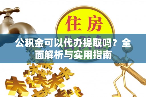 广丰公积金可以代办提取吗？全面解析与实用指南