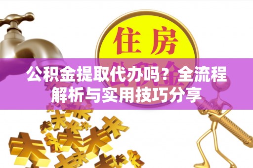 广丰公积金提取代办吗？全流程解析与实用技巧分享