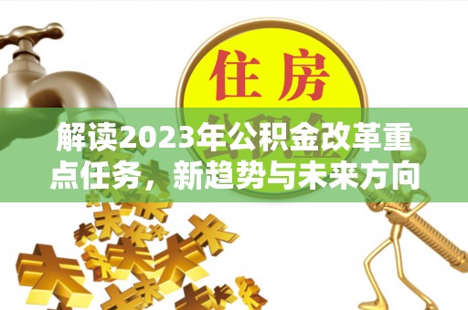 广丰解读2023年公积金改革重点任务，新趋势与未来方向