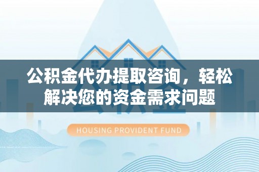 广丰公积金代办提取咨询，轻松解决您的资金需求问题