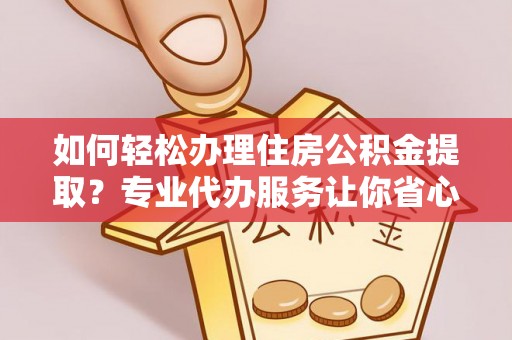 广丰如何轻松办理住房公积金提取？专业代办服务让你省心无忧