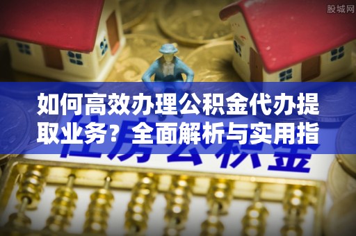 广丰如何高效办理公积金代办提取业务？全面解析与实用指南