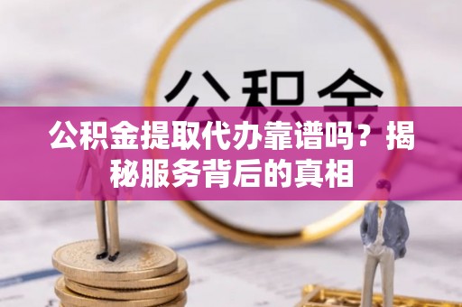 广丰公积金提取代办靠谱吗？揭秘服务背后的真相