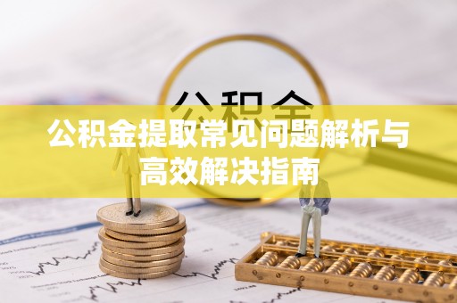 广丰公积金提取常见问题解析与高效解决指南