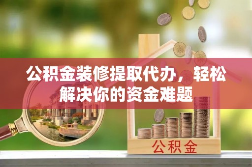广丰公积金装修提取代办，轻松解决你的资金难题