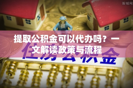 广丰提取公积金可以代办吗？一文解读政策与流程