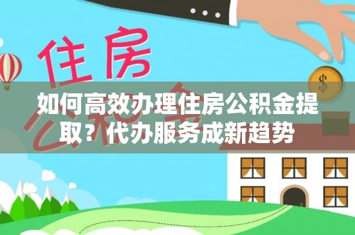 广丰如何高效办理住房公积金提取？代办服务成新趋势