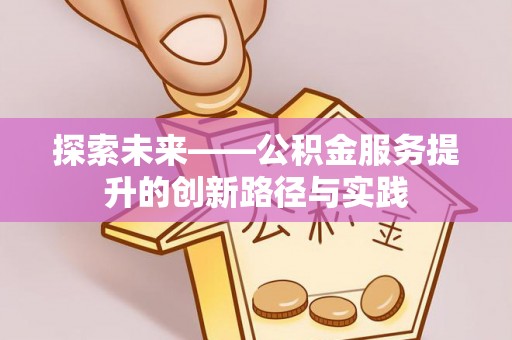 广丰探索未来——公积金服务提升的创新路径与实践