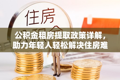 广丰公积金租房提取政策详解，助力年轻人轻松解决住房难题