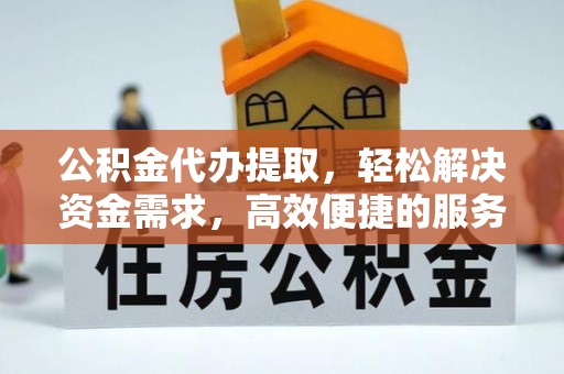 广丰公积金代办提取，轻松解决资金需求，高效便捷的服务选择