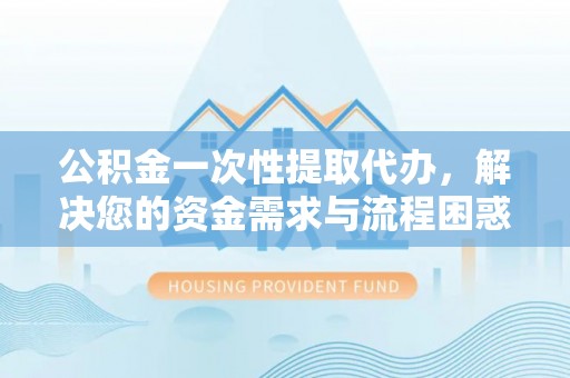 广丰公积金一次性提取代办，解决您的资金需求与流程困惑