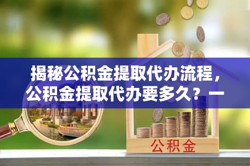 广丰揭秘公积金提取代办流程，公积金提取代办要多久？一文读懂