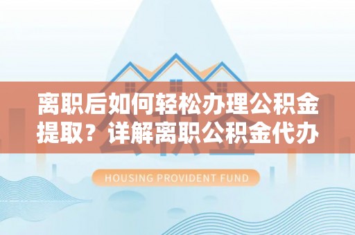 广丰离职后如何轻松办理公积金提取？详解离职公积金代办提取流程