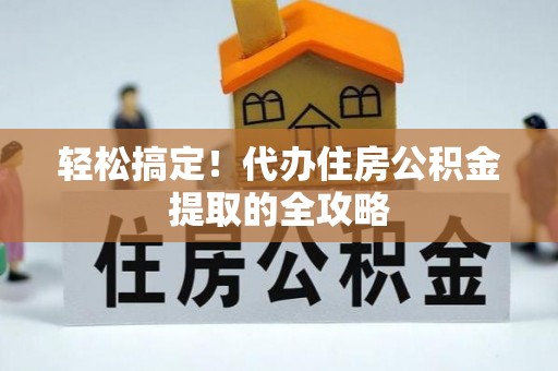 广丰轻松搞定！代办住房公积金提取的全攻略