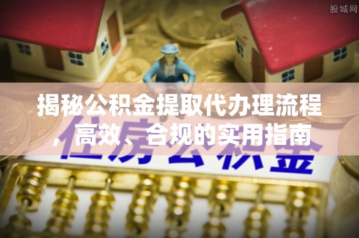 广丰揭秘公积金提取代办理流程，高效、合规的实用指南