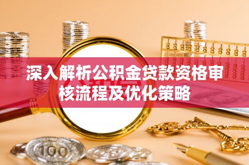 广丰深入解析公积金贷款资格审核流程及优化策略