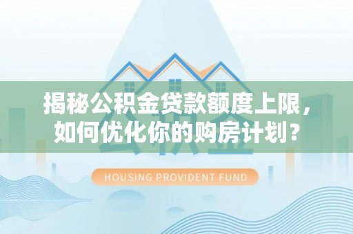 广丰揭秘公积金贷款额度上限，如何优化你的购房计划？