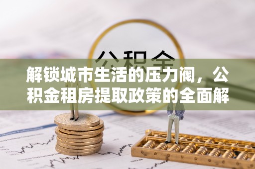 广丰解锁城市生活的压力阀，公积金租房提取政策的全面解析与实践指南