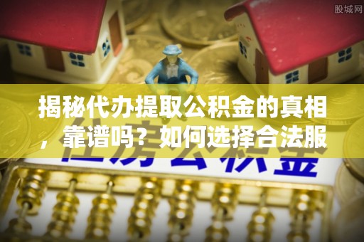 广丰揭秘代办提取公积金的真相，靠谱吗？如何选择合法服务？