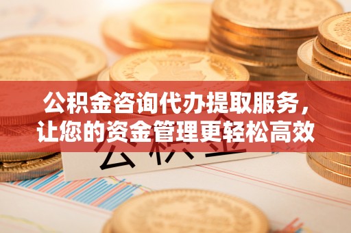 广丰公积金咨询代办提取服务，让您的资金管理更轻松高效