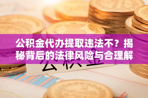 广丰公积金代办提取违法不？揭秘背后的法律风险与合理解决方案