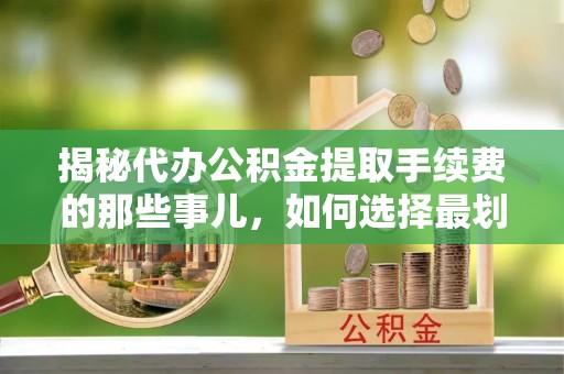 广丰揭秘代办公积金提取手续费的那些事儿，如何选择最划算的服务？