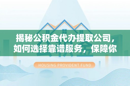 广丰揭秘公积金代办提取公司，如何选择靠谱服务，保障你的资金安全