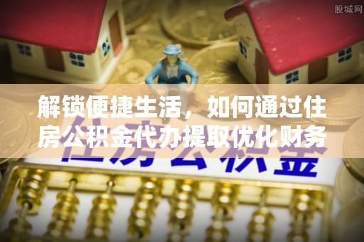 广丰解锁便捷生活，如何通过住房公积金代办提取优化财务规划