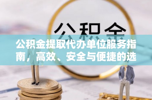广丰公积金提取代办单位服务指南，高效、安全与便捷的选择