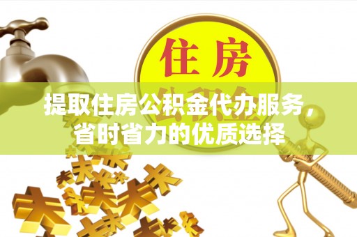 广丰提取住房公积金代办服务，省时省力的优质选择