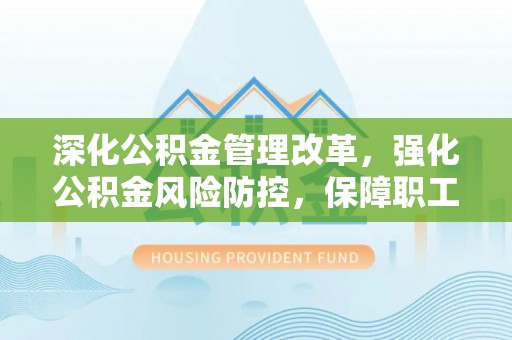 广丰深化公积金管理改革，强化公积金风险防控，保障职工权益