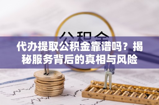 广丰代办提取公积金靠谱吗？揭秘服务背后的真相与风险