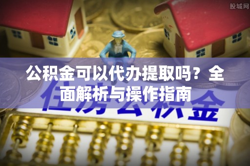 广丰公积金可以代办提取吗？全面解析与操作指南