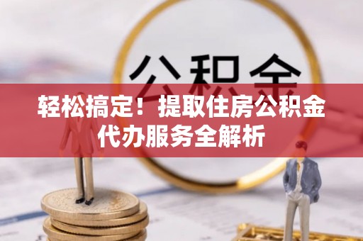 广丰轻松搞定！提取住房公积金代办服务全解析