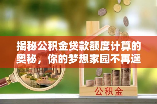 广丰揭秘公积金贷款额度计算的奥秘，你的梦想家园不再遥不可及