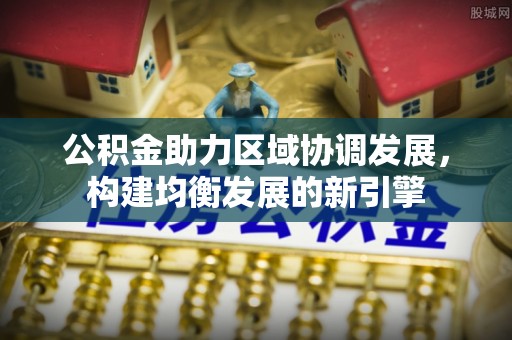 广丰公积金助力区域协调发展，构建均衡发展的新引擎