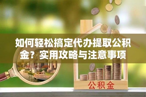 广丰如何轻松搞定代办提取公积金？实用攻略与注意事项