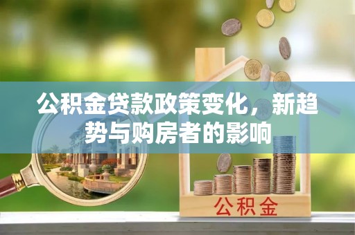 广丰公积金贷款政策变化，新趋势与购房者的影响