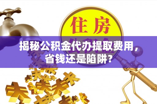 广丰揭秘公积金代办提取费用，省钱还是陷阱？