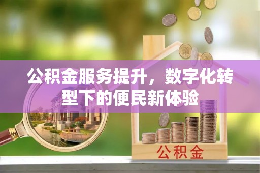 广丰公积金服务提升，数字化转型下的便民新体验