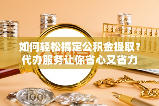 广丰如何轻松搞定公积金提取？代办服务让你省心又省力