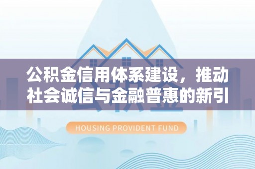 广丰公积金信用体系建设，推动社会诚信与金融普惠的新引擎