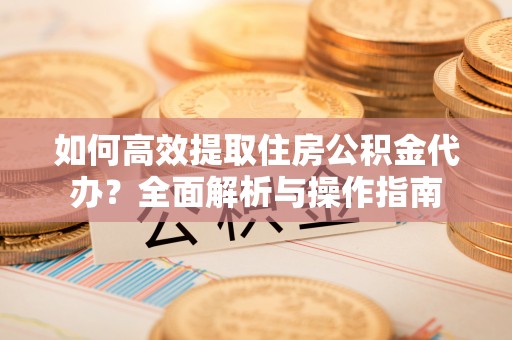 广丰如何高效提取住房公积金代办？全面解析与操作指南