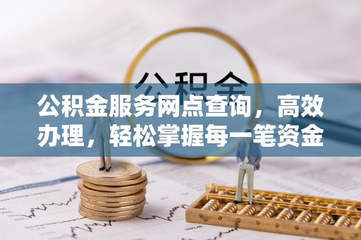 广丰公积金服务网点查询，高效办理，轻松掌握每一笔资金动态