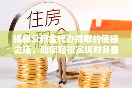 广丰揭秘公积金代办提取的便捷之道，助您轻松实现财务自由