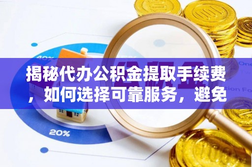 广丰揭秘代办公积金提取手续费，如何选择可靠服务，避免隐形陷阱