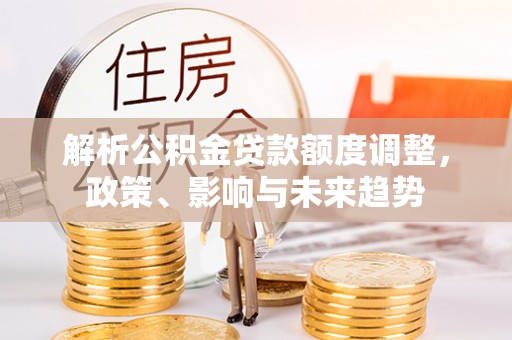 广丰解析公积金贷款额度调整，政策、影响与未来趋势
