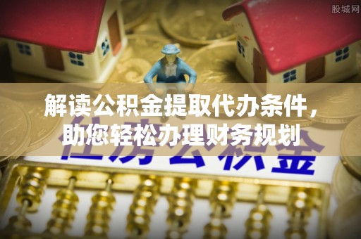广丰解读公积金提取代办条件，助您轻松办理财务规划