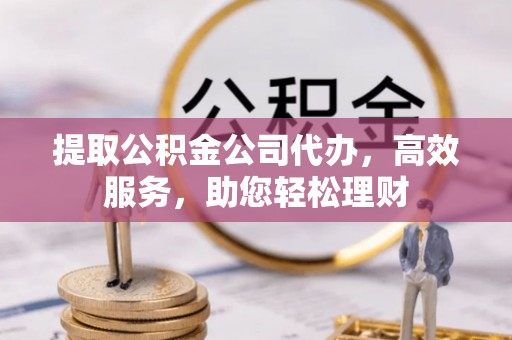 广丰提取公积金公司代办，高效服务，助您轻松理财