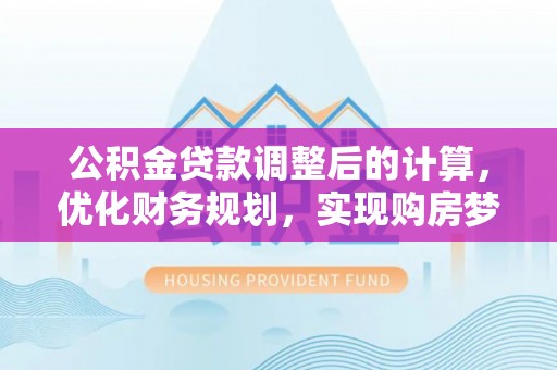 广丰公积金贷款调整后的计算，优化财务规划，实现购房梦想
